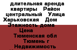 длительная аренда квартиры › Район ­ центральный › Улица ­ Харьковская › Дом ­ 52 › Этажность дома ­ 5 › Цена ­ 13 000 - Тюменская обл., Тюмень г. Недвижимость » Квартиры аренда   